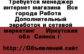  Требуется менеджер интернет-магазина - Все города Работа » Дополнительный заработок и сетевой маркетинг   . Иркутская обл.,Саянск г.